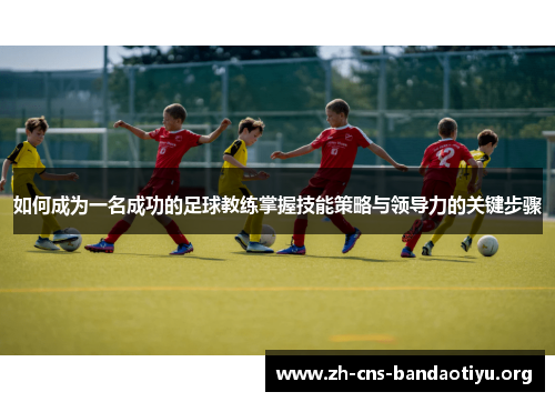 如何成为一名成功的足球教练掌握技能策略与领导力的关键步骤 如何成为一名成功的足球教练掌握技能策略与领导力的关键步骤
