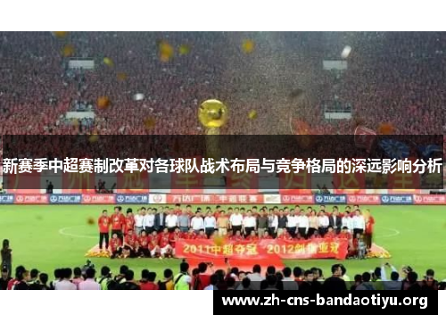 新赛季中超赛制改革对各球队战术布局与竞争格局的深远影响分析 新赛季中超赛制改革对各球队战术布局与竞争格局的深远影响分析