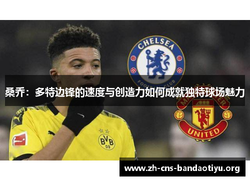 桑乔:多特边锋的速度与创造力如何成就独特球场魅力 桑乔:多特边锋的速度与创造力如何成就独特球场魅力