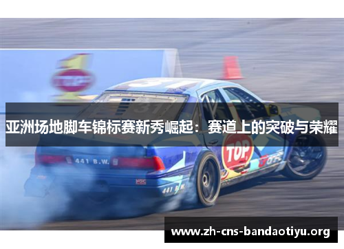 亚洲场地脚车锦标赛新秀崛起:赛道上的突破与荣耀 亚洲场地脚车锦标赛新秀崛起:赛道上的突破与荣耀