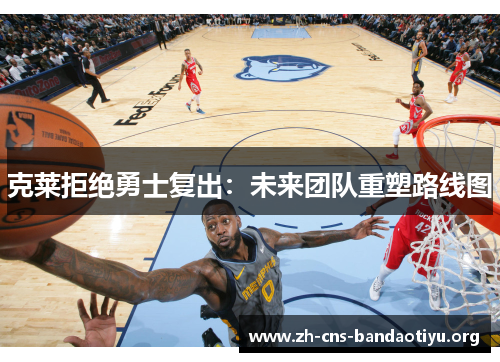 克莱拒绝勇士复出:未来团队重塑路线图 克莱拒绝勇士复出:未来团队重塑路线图