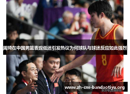 周琦在中国男篮表现低迷引发热议为何球队与球迷反应如此强烈 周琦在中国男篮表现低迷引发热议为何球队与球迷反应如此强烈