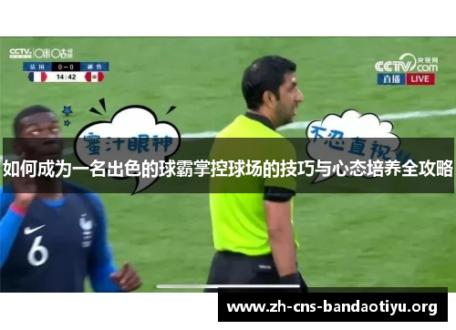 如何成为一名出色的球霸掌控球场的技巧与心态培养全攻略 如何成为一名出色的球霸掌控球场的技巧与心态培养全攻略
