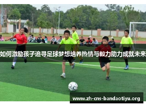 如何激励孩子追寻足球梦想培养热情与毅力助力成就未来 如何激励孩子追寻足球梦想培养热情与毅力助力成就未来