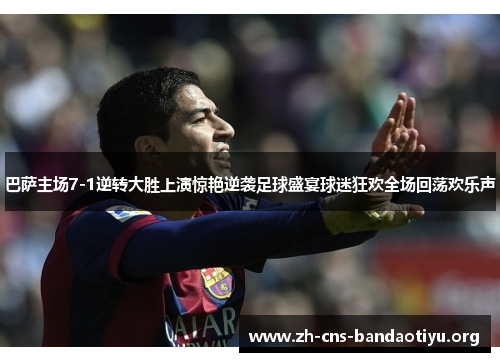 巴萨主场7-1逆转大胜上演惊艳逆袭足球盛宴球迷狂欢全场回荡欢乐声