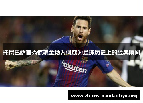 托尼巴萨首秀惊艳全场为何成为足球历史上的经典瞬间 托尼巴萨首秀惊艳全场为何成为足球历史上的经典瞬间