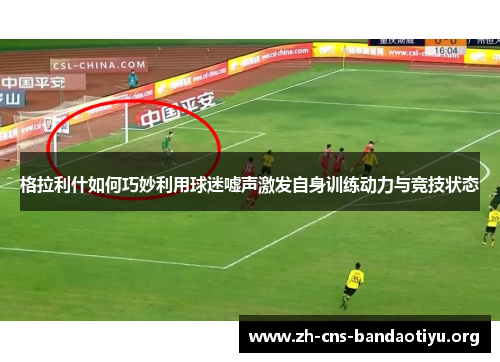 格拉利什如何巧妙利用球迷嘘声激发自身训练动力与竞技状态 格拉利什如何巧妙利用球迷嘘声激发自身训练动力与竞技状态