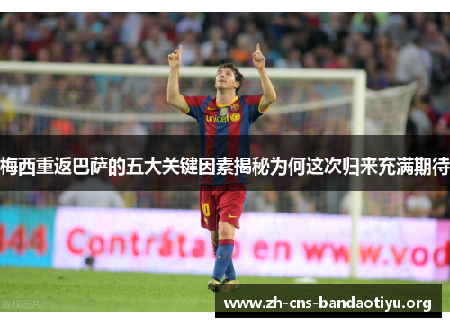 梅西重返巴萨的五大关键因素揭秘为何这次归来充满期待 梅西重返巴萨的五大关键因素揭秘为何这次归来充满期待