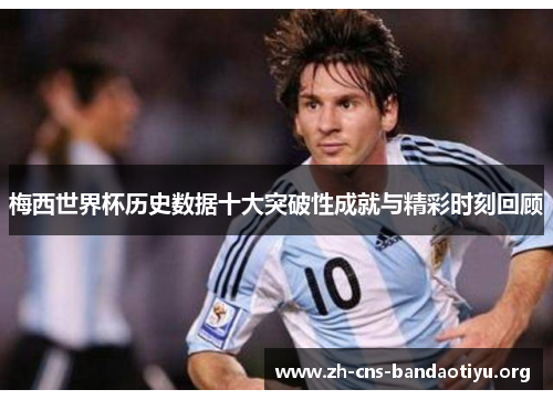 梅西世界杯历史数据十大突破性成就与精彩时刻回顾 梅西世界杯历史数据十大突破性成就与精彩时刻回顾