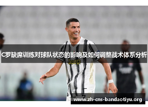 C罗缺席训练对球队状态的影响及如何调整战术体系分析 C罗缺席训练对球队状态的影响及如何调整战术体系分析