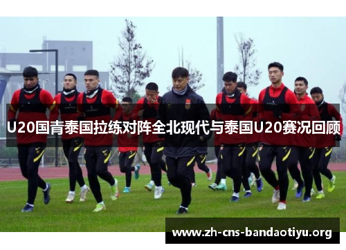U20国青泰国拉练对阵全北现代与泰国U20赛况回顾 U20国青泰国拉练对阵全北现代与泰国U20赛况回顾