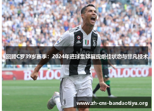 回顾C罗39岁赛季:2024年进球集锦展现绝佳状态与非凡技术 回顾C罗39岁赛季:2024年进球集锦展现绝佳状态与非凡技术