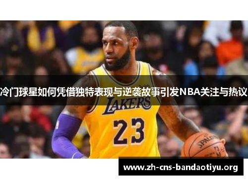 冷门球星如何凭借独特表现与逆袭故事引发NBA关注与热议 冷门球星如何凭借独特表现与逆袭故事引发NBA关注与热议