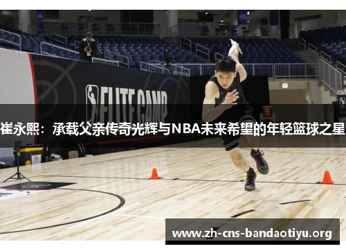 崔永熙:承载父亲传奇光辉与NBA未来希望的年轻篮球之星 崔永熙:承载父亲传奇光辉与NBA未来希望的年轻篮球之星
