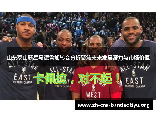 山东泰山新星马德鲁加转会分析聚焦未来发展潜力与市场价值 山东泰山新星马德鲁加转会分析聚焦未来发展潜力与市场价值