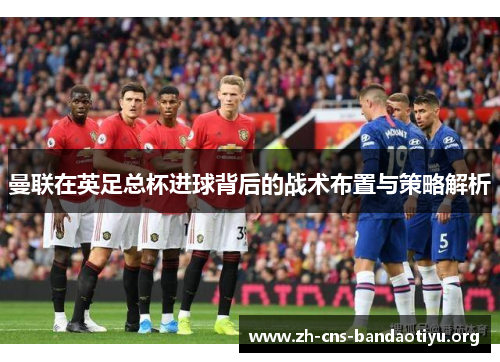 曼联在英足总杯进球背后的战术布置与策略解析 曼联在英足总杯进球背后的战术布置与策略解析