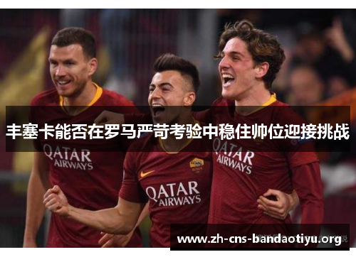 丰塞卡能否在罗马严苛考验中稳住帅位迎接挑战 丰塞卡能否在罗马严苛考验中稳住帅位迎接挑战