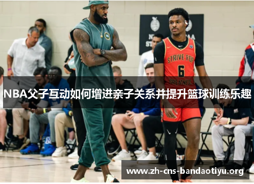 NBA父子互动如何增进亲子关系并提升篮球训练乐趣 NBA父子互动如何增进亲子关系并提升篮球训练乐趣