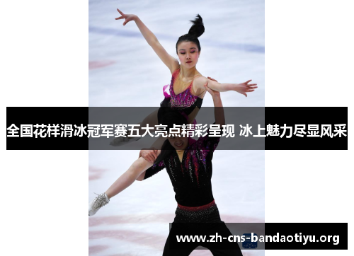 全国花样滑冰冠军赛五大亮点精彩呈现 冰上魅力尽显风采 全国花样滑冰冠军赛五大亮点精彩呈现 冰上魅力尽显风采