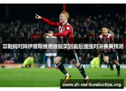 富勒姆对阵伊普斯维奇谁能笑到最后强强对决赛果预测 富勒姆对阵伊普斯维奇谁能笑到最后强强对决赛果预测