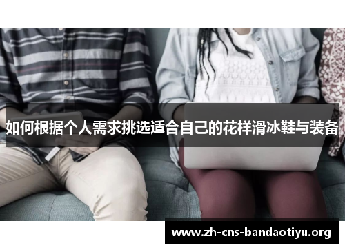 如何根据个人需求挑选适合自己的花样滑冰鞋与装备 如何根据个人需求挑选适合自己的花样滑冰鞋与装备