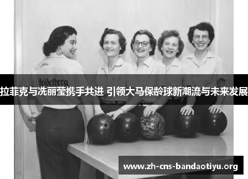 拉菲克与冼丽莹携手共进 引领大马保龄球新潮流与未来发展 拉菲克与冼丽莹携手共进 引领大马保龄球新潮流与未来发展