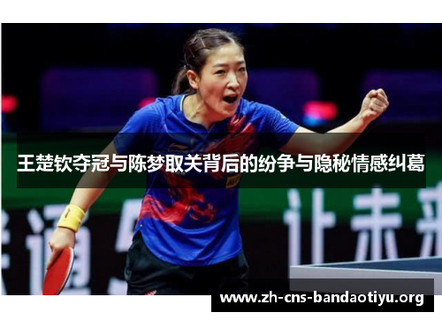 王楚钦夺冠与陈梦取关背后的纷争与隐秘情感纠葛 王楚钦夺冠与陈梦取关背后的纷争与隐秘情感纠葛