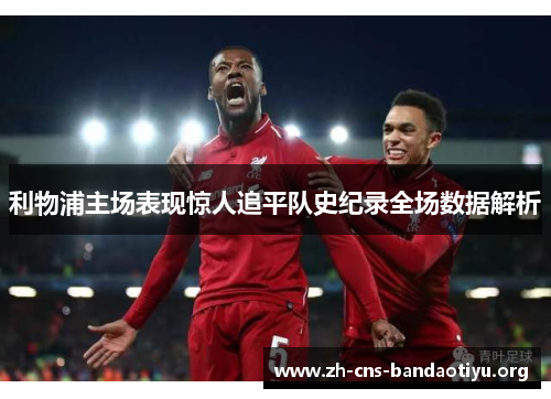 利物浦主场表现惊人追平队史纪录全场数据解析 利物浦主场表现惊人追平队史纪录全场数据解析