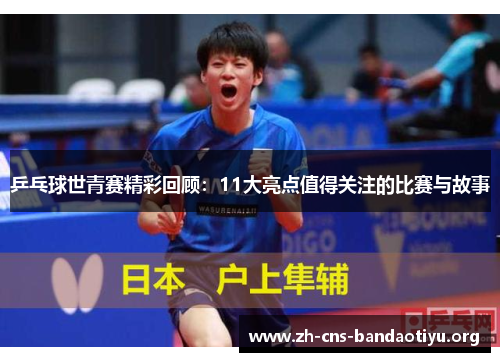 乒乓球世青赛精彩回顾:11大亮点值得关注的比赛与故事 乒乓球世青赛精彩回顾:11大亮点值得关注的比赛与故事