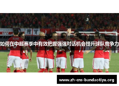 如何在中超赛季中有效把握强强对话机会提升球队竞争力 如何在中超赛季中有效把握强强对话机会提升球队竞争力