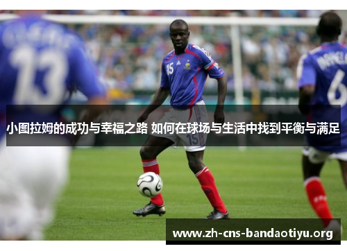 小图拉姆的成功与幸福之路 如何在球场与生活中找到平衡与满足 小图拉姆的成功与幸福之路 如何在球场与生活中找到平衡与满足