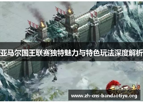 亚马尔国王联赛独特魅力与特色玩法深度解析 亚马尔国王联赛独特魅力与特色玩法深度解析