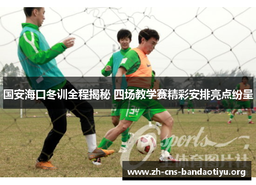 国安海口冬训全程揭秘 四场教学赛精彩安排亮点纷呈