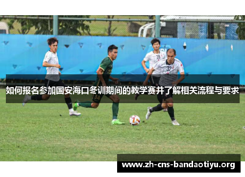 如何报名参加国安海口冬训期间的教学赛并了解相关流程与要求 如何报名参加国安海口冬训期间的教学赛并了解相关流程与要求