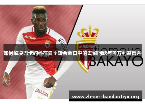 如何解决巴卡约科在夏季转会窗口中的去留问题与各方利益博弈 如何解决巴卡约科在夏季转会窗口中的去留问题与各方利益博弈