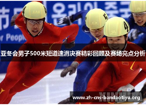 亚冬会男子500米短道速滑决赛精彩回顾及赛场亮点分析 亚冬会男子500米短道速滑决赛精彩回顾及赛场亮点分析