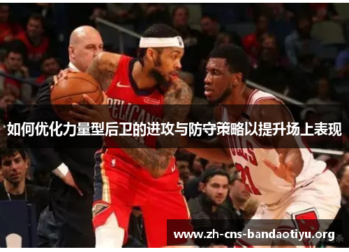 如何优化力量型后卫的进攻与防守策略以提升场上表现 如何优化力量型后卫的进攻与防守策略以提升场上表现