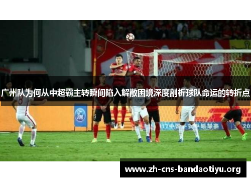 广州队为何从中超霸主转瞬间陷入解散困境深度剖析球队命运的转折点 广州队为何从中超霸主转瞬间陷入解散困境深度剖析球队命运的转折点