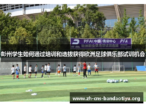 彭州学生如何通过培训和选拔获得欧洲足球俱乐部试训机会 彭州学生如何通过培训和选拔获得欧洲足球俱乐部试训机会