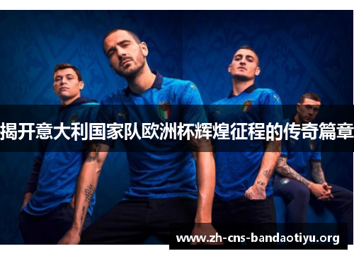 揭开意大利国家队欧洲杯辉煌征程的传奇篇章 揭开意大利国家队欧洲杯辉煌征程的传奇篇章