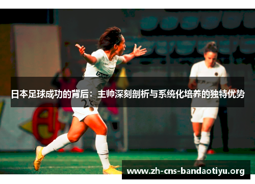 日本足球成功的背后:主帅深刻剖析与系统化培养的独特优势 日本足球成功的背后:主帅深刻剖析与系统化培养的独特优势