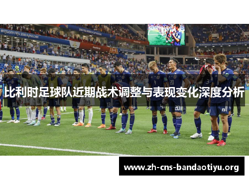 比利时足球队近期战术调整与表现变化深度分析 比利时足球队近期战术调整与表现变化深度分析