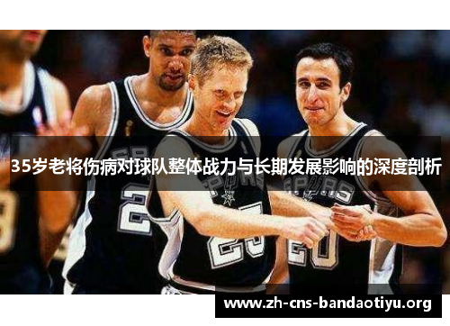 35岁老将伤病对球队整体战力与长期发展影响的深度剖析 35岁老将伤病对球队整体战力与长期发展影响的深度剖析