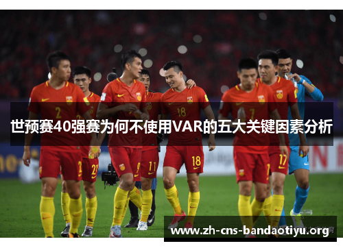 世预赛40强赛为何不使用VAR的五大关键因素分析 世预赛40强赛为何不使用VAR的五大关键因素分析