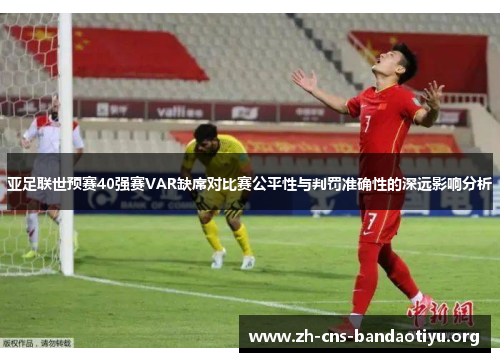 亚足联世预赛40强赛VAR缺席对比赛公平性与判罚准确性的深远影响分析 亚足联世预赛40强赛VAR缺席对比赛公平性与判罚准确性的深远影响分析
