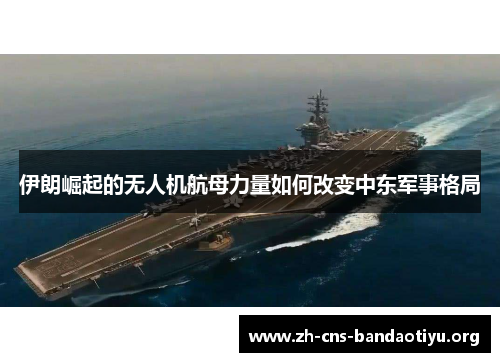 伊朗崛起的无人机航母力量如何改变中东军事格局 伊朗崛起的无人机航母力量如何改变中东军事格局