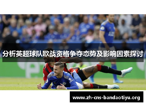 分析英超球队欧战资格争夺态势及影响因素探讨 分析英超球队欧战资格争夺态势及影响因素探讨