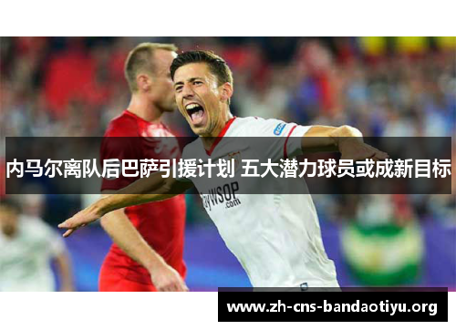 内马尔离队后巴萨引援计划 五大潜力球员或成新目标 内马尔离队后巴萨引援计划 五大潜力球员或成新目标