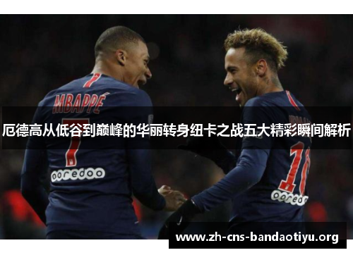 厄德高从低谷到巅峰的华丽转身纽卡之战五大精彩瞬间解析 厄德高从低谷到巅峰的华丽转身纽卡之战五大精彩瞬间解析