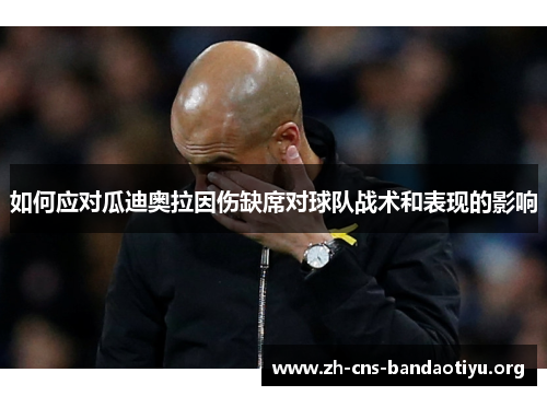 如何应对瓜迪奥拉因伤缺席对球队战术和表现的影响 如何应对瓜迪奥拉因伤缺席对球队战术和表现的影响